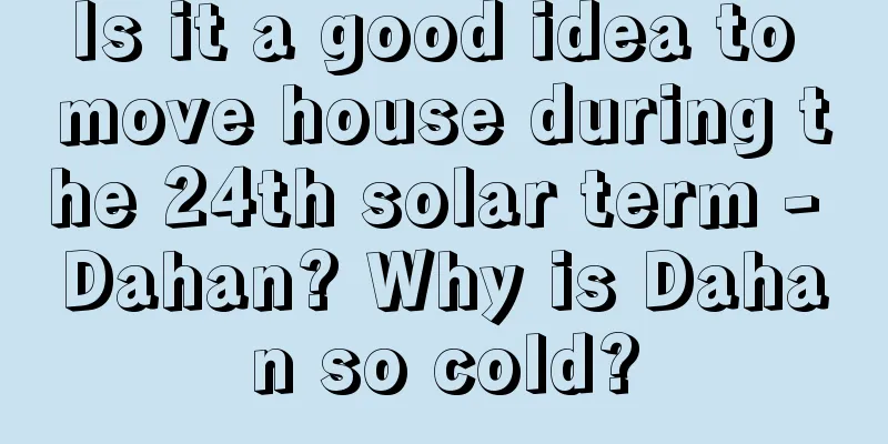 Is it a good idea to move house during the 24th solar term - Dahan? Why is Dahan so cold?