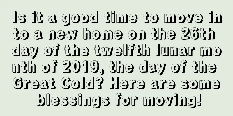 Is it a good time to move into a new home on the 26th day of the twelfth lunar month of 2019, the day of the Great Cold? Here are some blessings for moving!