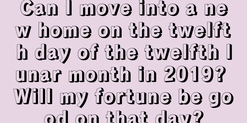 Can I move into a new home on the twelfth day of the twelfth lunar month in 2019? Will my fortune be good on that day?