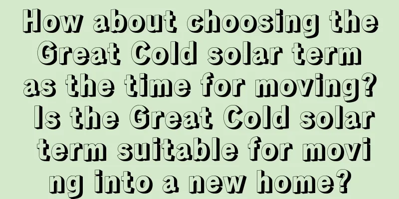 How about choosing the Great Cold solar term as the time for moving? Is the Great Cold solar term suitable for moving into a new home?