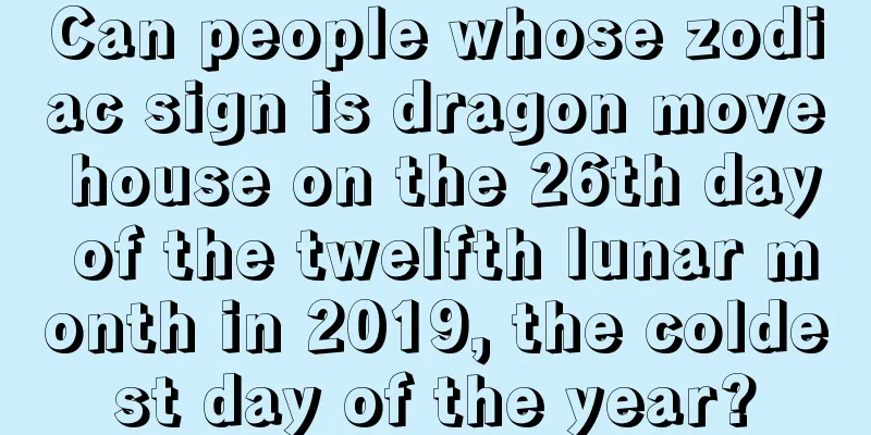 Can people whose zodiac sign is dragon move house on the 26th day of the twelfth lunar month in 2019, the coldest day of the year?