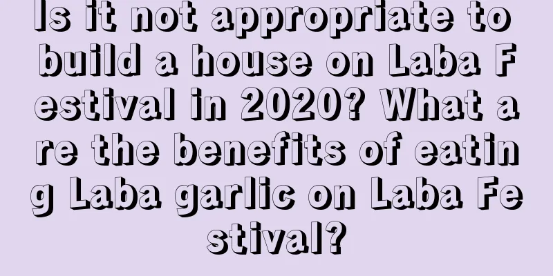 Is it not appropriate to build a house on Laba Festival in 2020? What are the benefits of eating Laba garlic on Laba Festival?