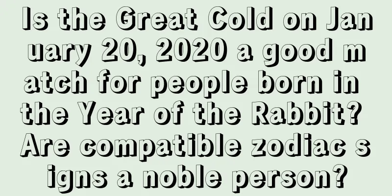 Is the Great Cold on January 20, 2020 a good match for people born in the Year of the Rabbit? Are compatible zodiac signs a noble person?