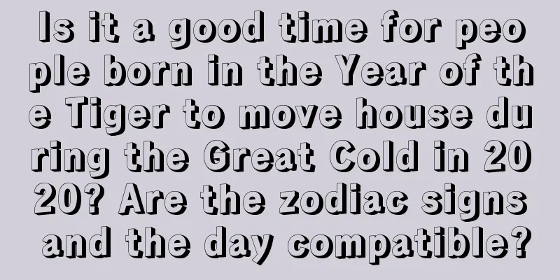 Is it a good time for people born in the Year of the Tiger to move house during the Great Cold in 2020? Are the zodiac signs and the day compatible?