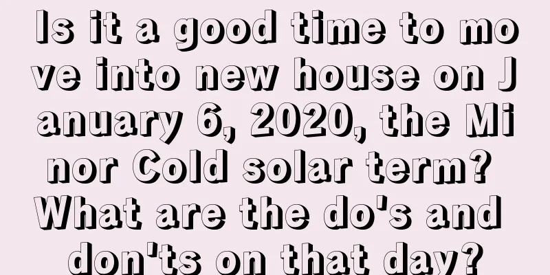 Is it a good time to move into new house on January 6, 2020, the Minor Cold solar term? What are the do's and don'ts on that day?