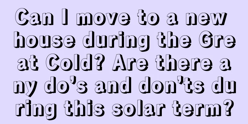 Can I move to a new house during the Great Cold? Are there any do’s and don’ts during this solar term?