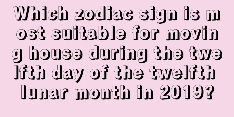 Which zodiac sign is most suitable for moving house during the twelfth day of the twelfth lunar month in 2019?