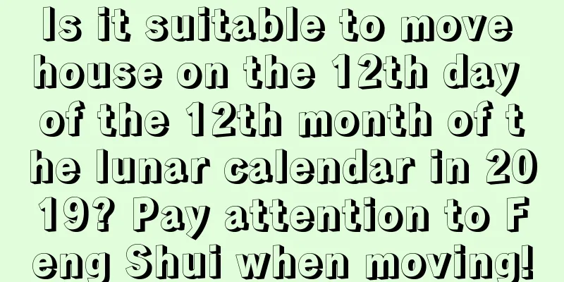 Is it suitable to move house on the 12th day of the 12th month of the lunar calendar in 2019? Pay attention to Feng Shui when moving!