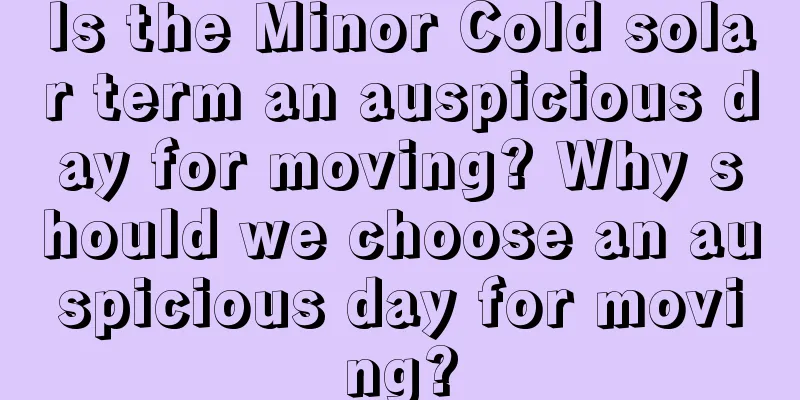 Is the Minor Cold solar term an auspicious day for moving? Why should we choose an auspicious day for moving?