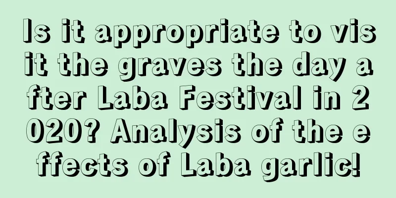 Is it appropriate to visit the graves the day after Laba Festival in 2020? Analysis of the effects of Laba garlic!
