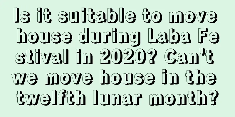 Is it suitable to move house during Laba Festival in 2020? Can’t we move house in the twelfth lunar month?