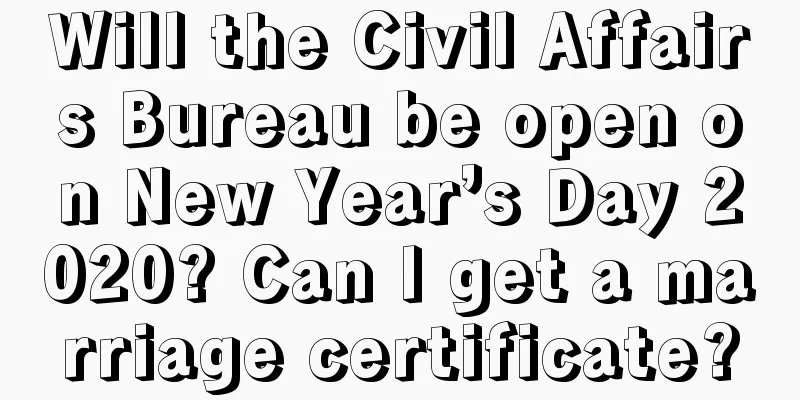 Will the Civil Affairs Bureau be open on New Year’s Day 2020? Can I get a marriage certificate?