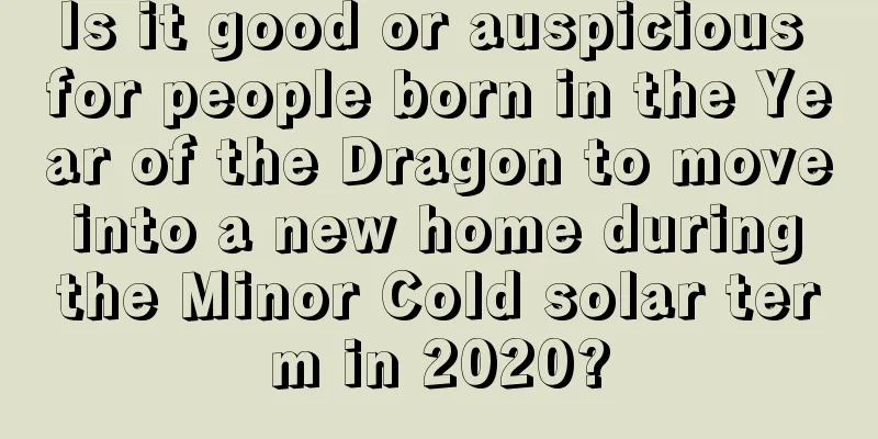 Is it good or auspicious for people born in the Year of the Dragon to move into a new home during the Minor Cold solar term in 2020?