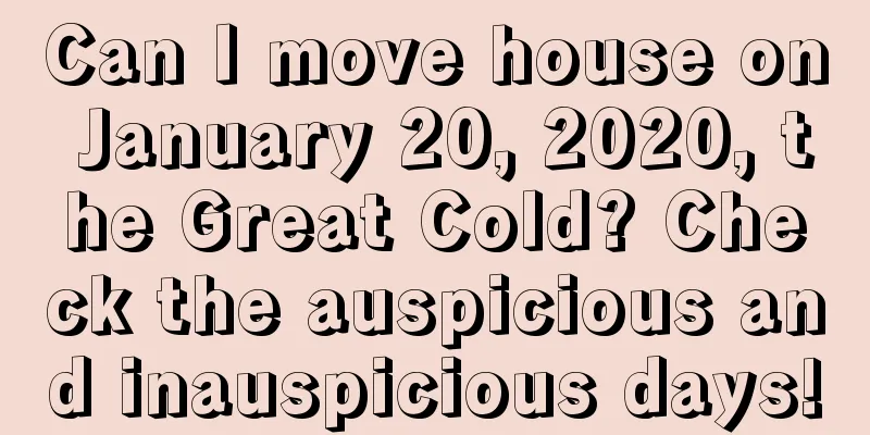 Can I move house on January 20, 2020, the Great Cold? Check the auspicious and inauspicious days!