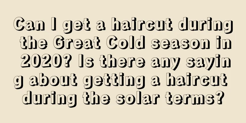 Can I get a haircut during the Great Cold season in 2020? Is there any saying about getting a haircut during the solar terms?