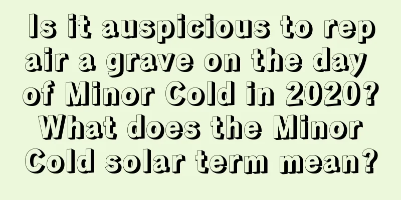Is it auspicious to repair a grave on the day of Minor Cold in 2020? What does the Minor Cold solar term mean?