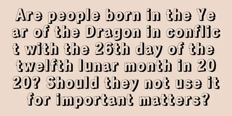 Are people born in the Year of the Dragon in conflict with the 26th day of the twelfth lunar month in 2020? Should they not use it for important matters?