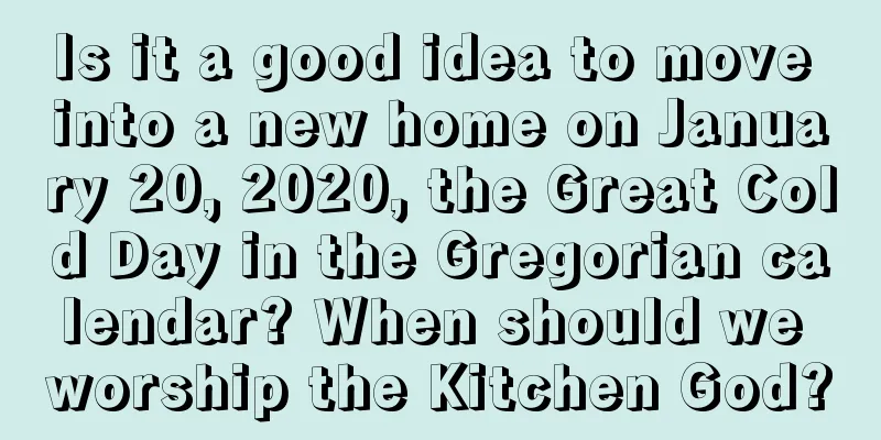 Is it a good idea to move into a new home on January 20, 2020, the Great Cold Day in the Gregorian calendar? When should we worship the Kitchen God?