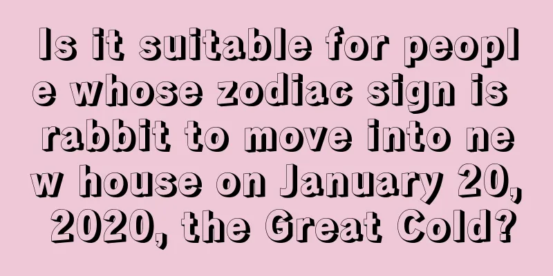Is it suitable for people whose zodiac sign is rabbit to move into new house on January 20, 2020, the Great Cold?