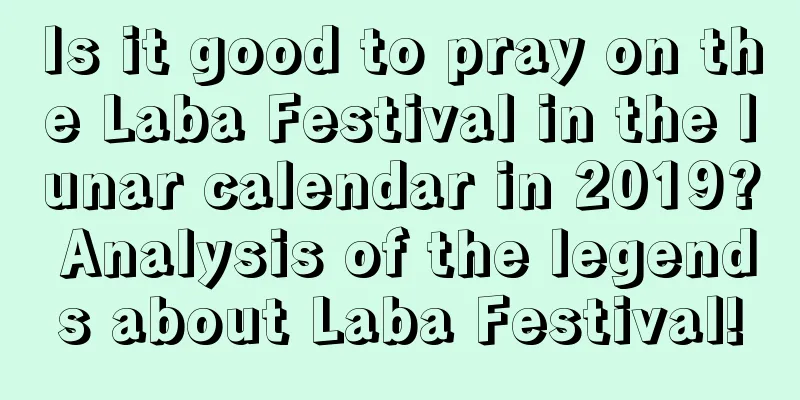 Is it good to pray on the Laba Festival in the lunar calendar in 2019? Analysis of the legends about Laba Festival!