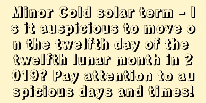 Minor Cold solar term - Is it auspicious to move on the twelfth day of the twelfth lunar month in 2019? Pay attention to auspicious days and times!
