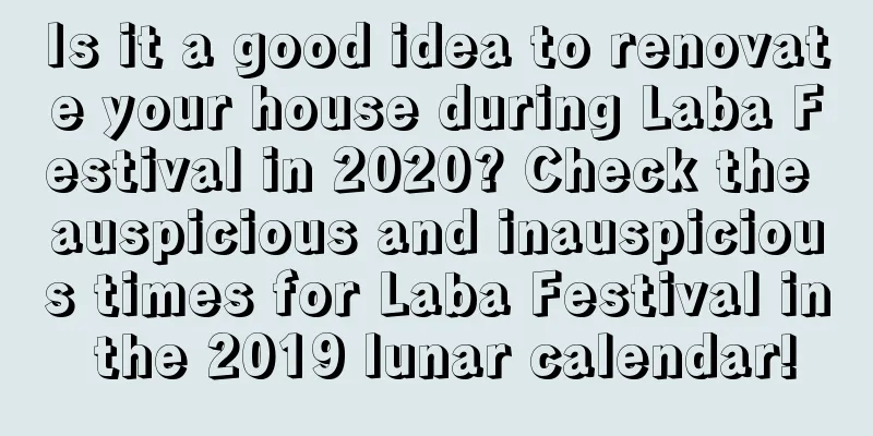Is it a good idea to renovate your house during Laba Festival in 2020? Check the auspicious and inauspicious times for Laba Festival in the 2019 lunar calendar!