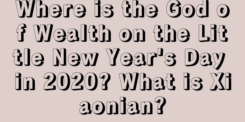 Where is the God of Wealth on the Little New Year's Day in 2020? What is Xiaonian?