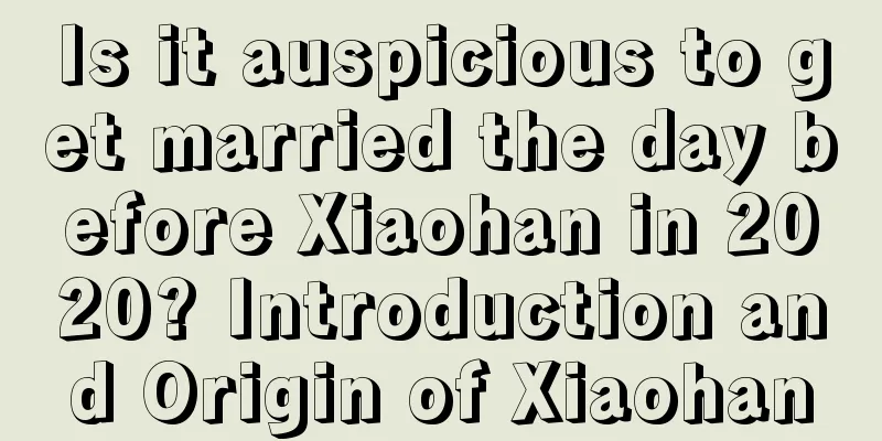 Is it auspicious to get married the day before Xiaohan in 2020? Introduction and Origin of Xiaohan