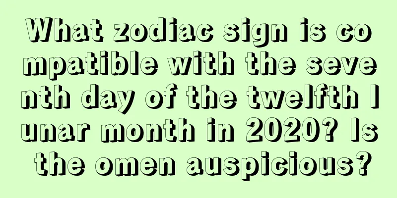 What zodiac sign is compatible with the seventh day of the twelfth lunar month in 2020? Is the omen auspicious?