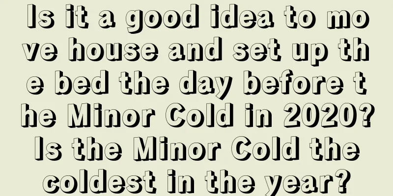 Is it a good idea to move house and set up the bed the day before the Minor Cold in 2020? Is the Minor Cold the coldest in the year?