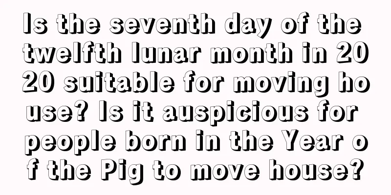 Is the seventh day of the twelfth lunar month in 2020 suitable for moving house? Is it auspicious for people born in the Year of the Pig to move house?