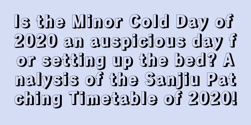 Is the Minor Cold Day of 2020 an auspicious day for setting up the bed? Analysis of the Sanjiu Patching Timetable of 2020!
