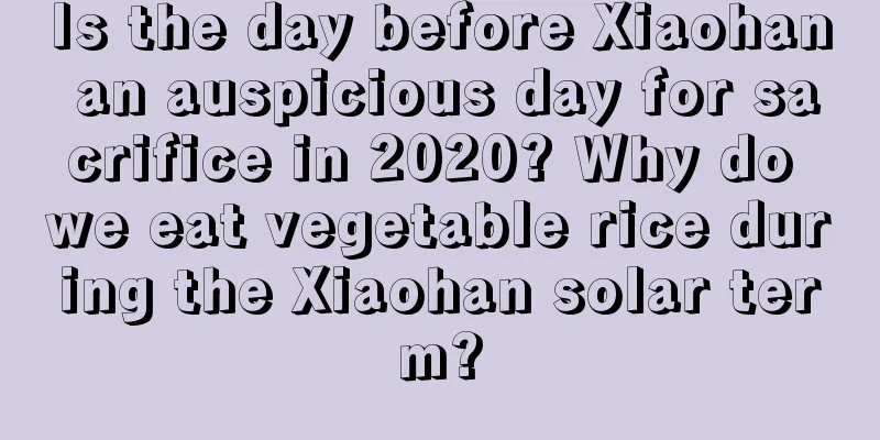 Is the day before Xiaohan an auspicious day for sacrifice in 2020? Why do we eat vegetable rice during the Xiaohan solar term?