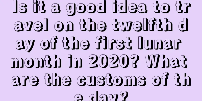 Is it a good idea to travel on the twelfth day of the first lunar month in 2020? What are the customs of the day?