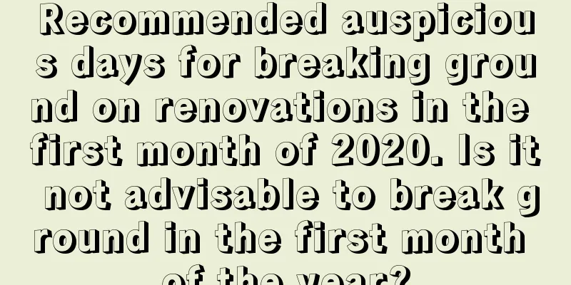 Recommended auspicious days for breaking ground on renovations in the first month of 2020. Is it not advisable to break ground in the first month of the year?