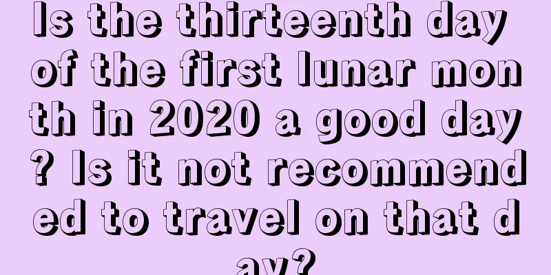 Is the thirteenth day of the first lunar month in 2020 a good day? Is it not recommended to travel on that day?