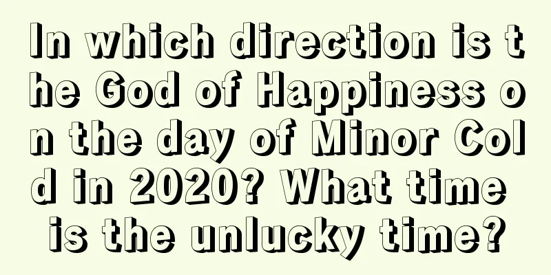 In which direction is the God of Happiness on the day of Minor Cold in 2020? What time is the unlucky time?