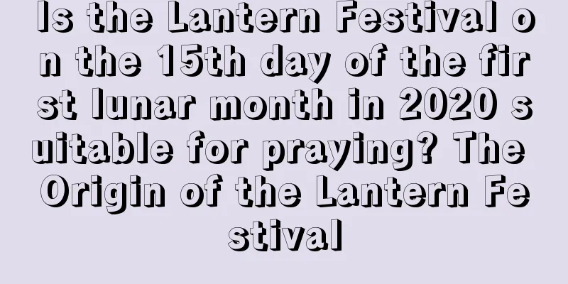 Is the Lantern Festival on the 15th day of the first lunar month in 2020 suitable for praying? The Origin of the Lantern Festival