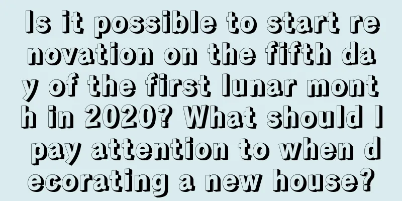 Is it possible to start renovation on the fifth day of the first lunar month in 2020? What should I pay attention to when decorating a new house?