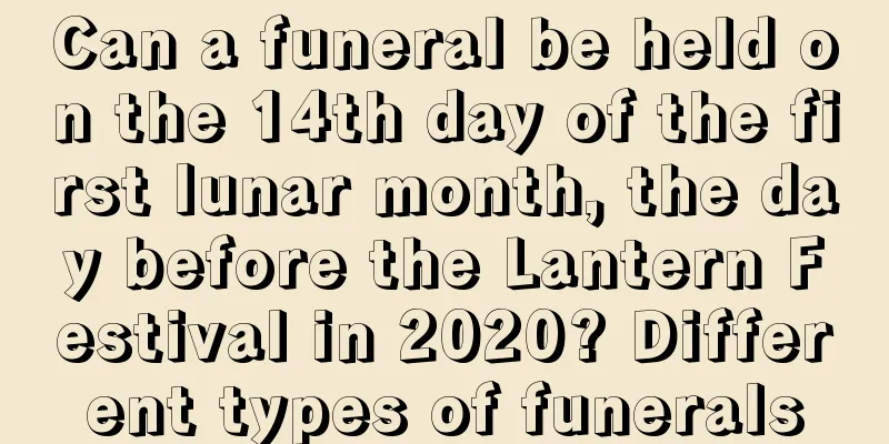 Can a funeral be held on the 14th day of the first lunar month, the day before the Lantern Festival in 2020? Different types of funerals