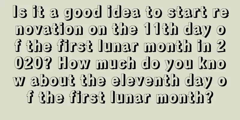Is it a good idea to start renovation on the 11th day of the first lunar month in 2020? How much do you know about the eleventh day of the first lunar month?