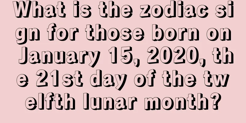 What is the zodiac sign for those born on January 15, 2020, the 21st day of the twelfth lunar month?