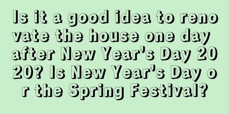 Is it a good idea to renovate the house one day after New Year’s Day 2020? Is New Year’s Day or the Spring Festival?