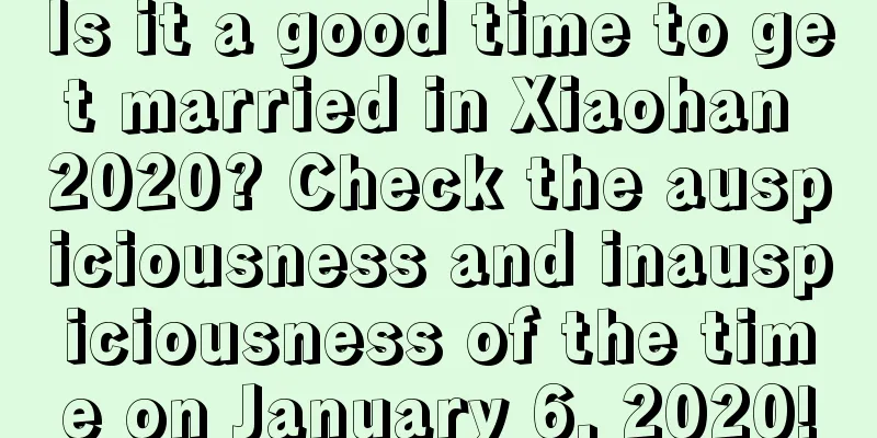 Is it a good time to get married in Xiaohan 2020? Check the auspiciousness and inauspiciousness of the time on January 6, 2020!
