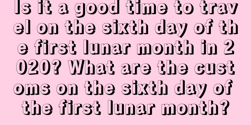 Is it a good time to travel on the sixth day of the first lunar month in 2020? What are the customs on the sixth day of the first lunar month?