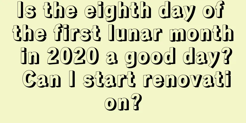 Is the eighth day of the first lunar month in 2020 a good day? Can I start renovation?