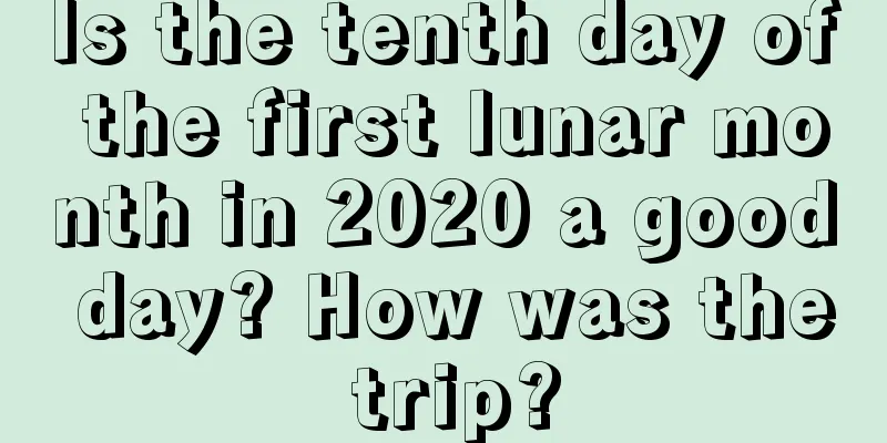 Is the tenth day of the first lunar month in 2020 a good day? How was the trip?