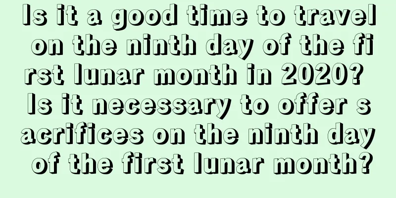 Is it a good time to travel on the ninth day of the first lunar month in 2020? Is it necessary to offer sacrifices on the ninth day of the first lunar month?