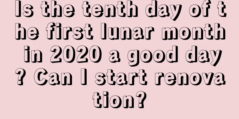 Is the tenth day of the first lunar month in 2020 a good day? Can I start renovation?