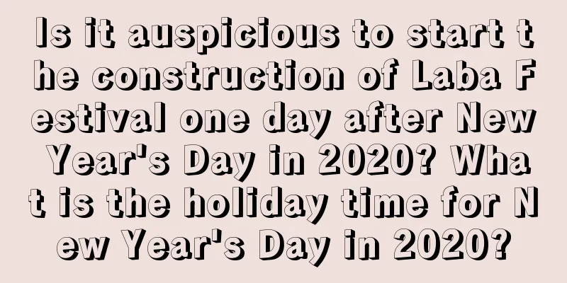 Is it auspicious to start the construction of Laba Festival one day after New Year's Day in 2020? What is the holiday time for New Year's Day in 2020?
